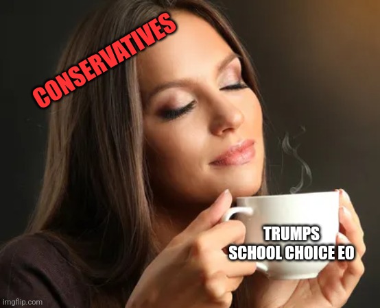 Cup of joe | CONSERVATIVES; TRUMPS SCHOOL CHOICE EO | image tagged in cup of joe,funny memes | made w/ Imgflip meme maker