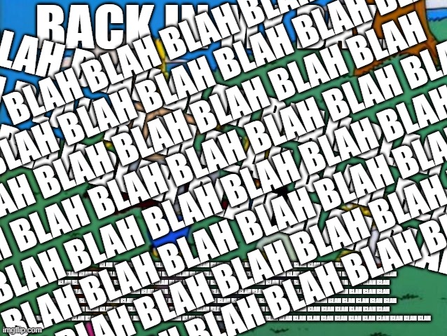 blah blah blah | BLAH BLAH BLAH BLAH BLAH BLAH BLAH BLAH BLAH BLAH BLAH BLAH BLAH BLAH BLAH BLAH BLAH BLAH BLAH BLAH BLAH BLAH BLAH BLAH BLAH BLAH BLAH BLAH BLAH BLAH BLAH BLAH BLAH BLAH BLAH BLAH BLAH BLAH BLAH BLAH BLAH BLAH BLAH BLAH BLAH BLAH BLAH BLAH BLAH BLAH BLAH; BACK IN MY DAY... BLAH BLAH BLAH BLAH BLAH BLAH BLAH BLAH BLAH BLAH BLAH BLAH BLAH BLAH BLAH BLAH BLAH; BLAH BLAH BLAH BLAH BLAH BLAH BLAH BLAH BLAH BLAH BLAH BLAH BLAH BLAH BLAH BLAH BLAH BLAH BLAH BLAH BLAH BLAH BLAH BLAH BLAH BLAH BLAH BLAH BLAH BLAH BLAH BLAH BLAH BLAH BLAH BLAH BLAH BLAH BLAH BLAH BLAH BLAH BLAH BLAH BLAH BLAH BLAH BLAH BLAH BLAH BLAH BLAH BLAH BLAH BLAH BLAH BLAH BLAH BLAH BLAH BLAH BLAH BLAH BLAH BLAH BLAH BLAH BLAH BLAH BLAH BLAH BLAH BLAH BLAH BLAH BLAH BLAH BLAH BLAH BLAH BLAH BLAH BLAH BLAH BLAH BLAH BLAH BLAH BLAH BLAH BLAH BLAH BLAH BLAH BLAH BLAH BLAH BLAH BLAH BLAH BLAH BLAH BLAH BLAH BLAH BLAH BLAH BLAH BLAH BLAH BLAH BLAH BLAH BLAH BLAH BLAH BLAH BLAH BLAH BLAH BLAH BLAH BLAH BLAH BLAH BLAH BLAH BLAH BLAH BLAH BLAH BLAH BLAH BLAH BLAH BLAH BLAH BLAH BLAH BLAH BLAH BLAH BLAH BLAH BLAH BLAH BLAH BLAH BLAH BLAH BLAH BLAH BLAH BLAH BLAH BLAH BLAH BLAH BLAH BLAH BLAH BLAH BLAH BLAH BLAH BLAH BLAH BLAH BLAH BLAH | image tagged in back in my day,blah blah blah | made w/ Imgflip meme maker