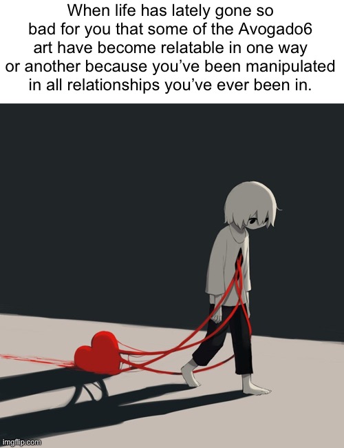 Why do some keep using me for their own popularity? | When life has lately gone so bad for you that some of the Avogado6 art have become relatable in one way or another because you’ve been manipulated in all relationships you’ve ever been in. | image tagged in true story | made w/ Imgflip meme maker