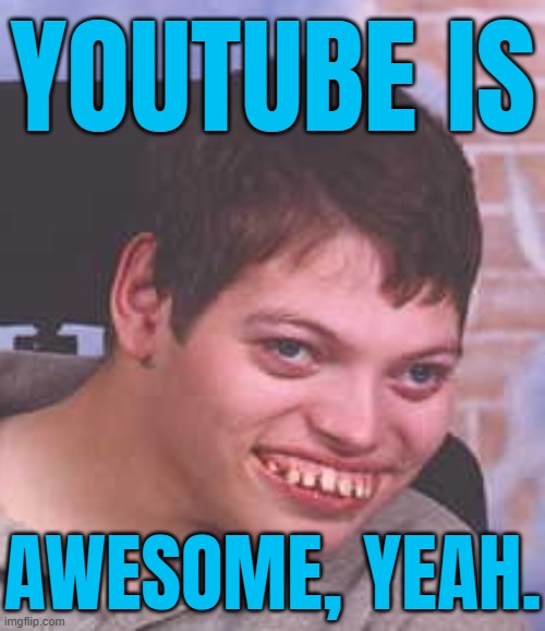 Youtube Is Awesome, Yeah. | YOUTUBE IS; AWESOME, YEAH. | image tagged in spastic,scumbag youtube,youtubers,youtube ads,corporate greed,corporations | made w/ Imgflip meme maker