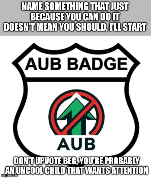 Lawful Neutral | NAME SOMETHING THAT JUST BECAUSE YOU CAN DO IT DOESN’T MEAN YOU SHOULD, I’LL START; DON’T UPVOTE BEG, YOU’RE PROBABLY AN UNCOOL CHILD THAT WANTS ATTENTION | image tagged in anti-upvote begging badge,i still believe imgflip can be saved | made w/ Imgflip meme maker