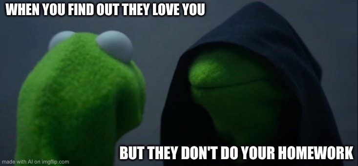 Evil Kermit | WHEN YOU FIND OUT THEY LOVE YOU; BUT THEY DON'T DO YOUR HOMEWORK | image tagged in memes,evil kermit | made w/ Imgflip meme maker