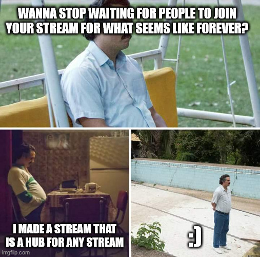 :) | WANNA STOP WAITING FOR PEOPLE TO JOIN YOUR STREAM FOR WHAT SEEMS LIKE FOREVER? I MADE A STREAM THAT IS A HUB FOR ANY STREAM; :) | image tagged in memes,sad pablo escobar | made w/ Imgflip meme maker