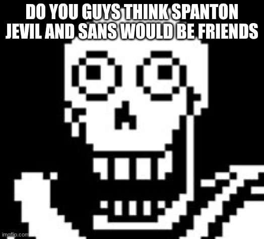 PAPY!!! | DO YOU GUYS THINK SPANTON JEVIL AND SANS WOULD BE FRIENDS | image tagged in papy | made w/ Imgflip meme maker