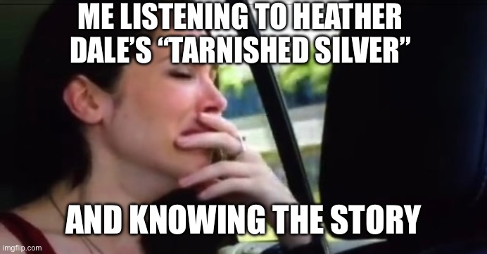 Sleep, my tarnished silver… | ME LISTENING TO HEATHER DALE’S “TARNISHED SILVER”; AND KNOWING THE STORY | image tagged in crying catherine | made w/ Imgflip meme maker