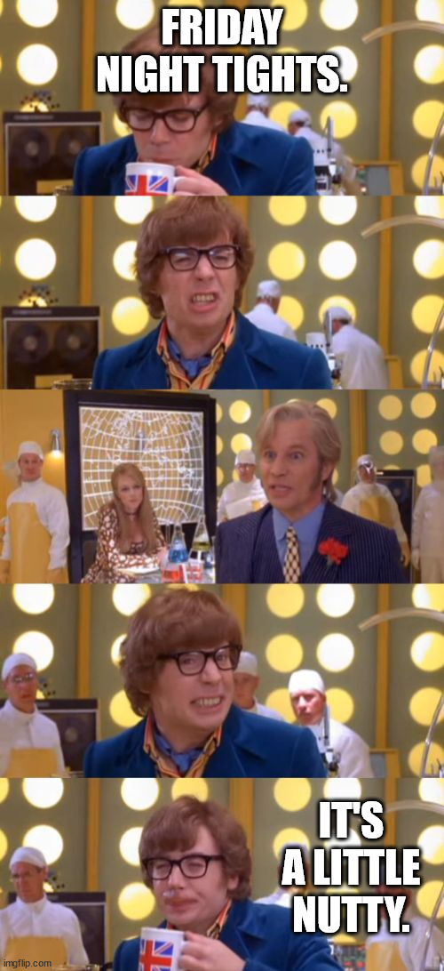 Not GayMan, Just The Straight Sh*T. | FRIDAY NIGHT TIGHTS. IT'S A LITTLE NUTTY. | image tagged in austin powers drinks sh t coffee from fat bastard's stool sample,friday night tights,fnt,shit coffee | made w/ Imgflip meme maker