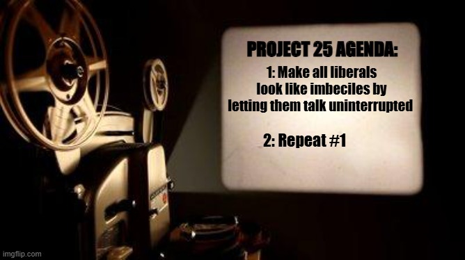 Tonight's movie will be... | PROJECT 25 AGENDA:; 1: Make all liberals look like imbeciles by letting them talk uninterrupted; 2: Repeat #1 | image tagged in movie projector,project 25,politics | made w/ Imgflip meme maker