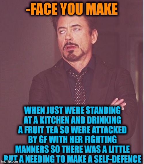 -What next? The knife wound! | -FACE YOU MAKE; WHEN JUST WERE STANDING AT A KITCHEN AND DRINKING A FRUIT TEA SO WERE ATTACKED BY GF WITH HER FIGHTING MANNERS SO THERE WAS A LITTLE BUT A NEEDING TO MAKE A SELF-DEFENCE | image tagged in memes,face you make robert downey jr,crazy girlfriend,self defense,attack on titan,hell's kitchen | made w/ Imgflip meme maker