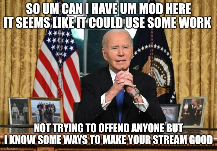 joe biden | SO UM CAN I HAVE UM MOD HERE IT SEEMS LIKE IT COULD USE SOME WORK; NOT TRYING TO OFFEND ANYONE BUT I KNOW SOME WAYS TO MAKE YOUR STREAM GOOD | image tagged in joe biden | made w/ Imgflip meme maker