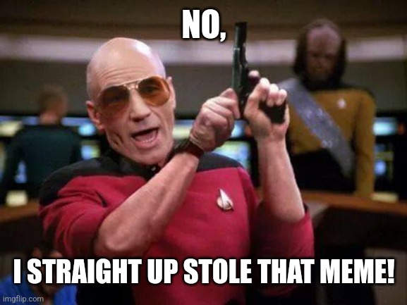 gangsta picard | NO, I STRAIGHT UP STOLE THAT MEME! | image tagged in gangsta picard | made w/ Imgflip meme maker