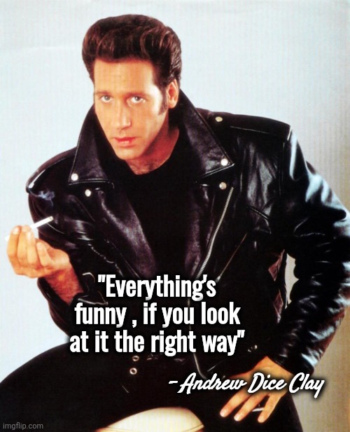 Andrew Dice Clay | "Everything's funny , if you look at it the right way" - Andrew Dice Clay | image tagged in andrew dice clay | made w/ Imgflip meme maker