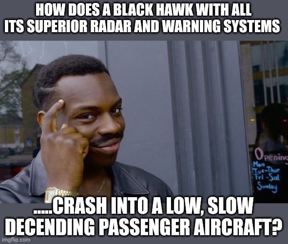 I fear for Airforce 1 & 2 | HOW DOES A BLACK HAWK WITH ALL ITS SUPERIOR RADAR AND WARNING SYSTEMS; .....CRASH INTO A LOW, SLOW DECENDING PASSENGER AIRCRAFT? | image tagged in memes,roll safe think about it | made w/ Imgflip meme maker