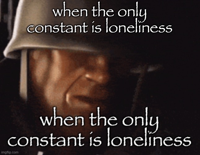 when the only constant is loneliness | made w/ Imgflip meme maker