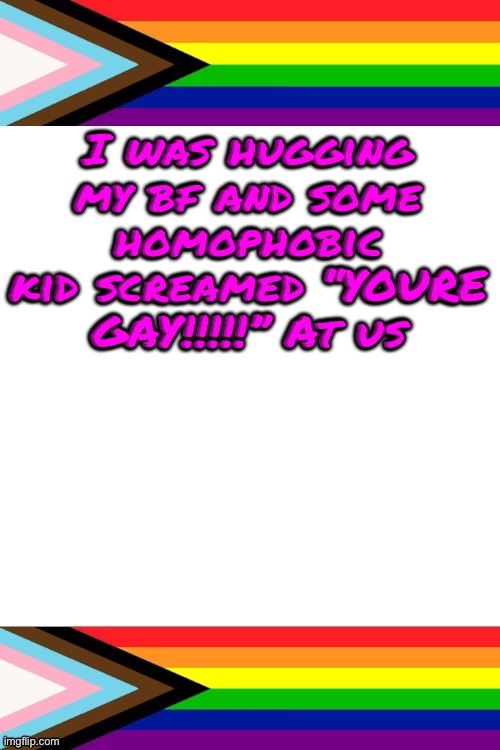 He doesn’t know how right he was | I was hugging my bf and some homophobic kid screamed “YOURE GAY!!!!!” At us | image tagged in emosruleoverpeasents big announcement temp | made w/ Imgflip meme maker