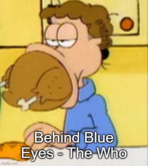 jon arbuckle turkey | Behind Blue Eyes - The Who | image tagged in jon arbuckle turkey | made w/ Imgflip meme maker