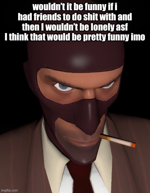 intimidating spy stare | wouldn’t it be funny if i had friends to do shit with and then I wouldn’t be lonely asf I think that would be pretty funny imo | image tagged in intimidating spy stare | made w/ Imgflip meme maker