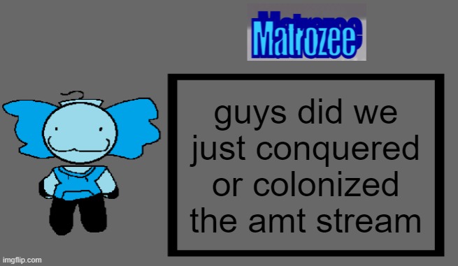 Matrozee Template | guys did we just conquered or colonized the amt stream | image tagged in matrozee template | made w/ Imgflip meme maker