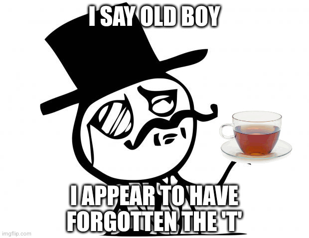 feel like a sir | I SAY OLD BOY I APPEAR TO HAVE FORGOTTEN THE 'T' | image tagged in feel like a sir | made w/ Imgflip meme maker