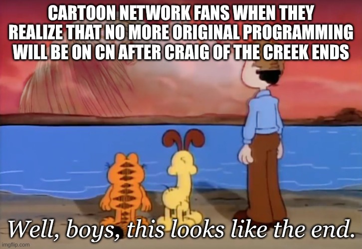 *quietly weeps* | CARTOON NETWORK FANS WHEN THEY REALIZE THAT NO MORE ORIGINAL PROGRAMMING WILL BE ON CN AFTER CRAIG OF THE CREEK ENDS; Well, boys, this looks like the end. | image tagged in end of garfield | made w/ Imgflip meme maker