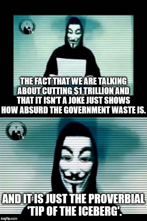 Federal Defecit Reduction | THE FACT THAT WE ARE TALKING ABOUT CUTTING $1 TRILLION AND THAT IT ISN’T A JOKE JUST SHOWS HOW ABSURD THE GOVERNMENT WASTE IS. AND IT IS JUST THE PROVERBIAL
 'TIP OF THE ICEBERG'. | image tagged in anonymous,government corruption,budget cuts,waste of money,doge,russian doge | made w/ Imgflip meme maker