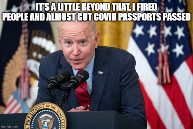 Biden Whisper | IT'S A LITTLE BEYOND THAT, I FIRED PEOPLE AND ALMOST GOT COVID PASSPORTS PASSED | image tagged in biden whisper | made w/ Imgflip meme maker