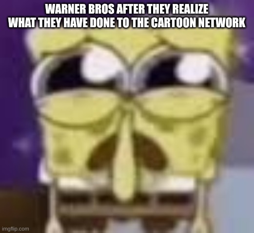 Spunchbop all sad n shit | WARNER BROS AFTER THEY REALIZE WHAT THEY HAVE DONE TO THE CARTOON NETWORK | image tagged in spunchbop all sad n shit | made w/ Imgflip meme maker