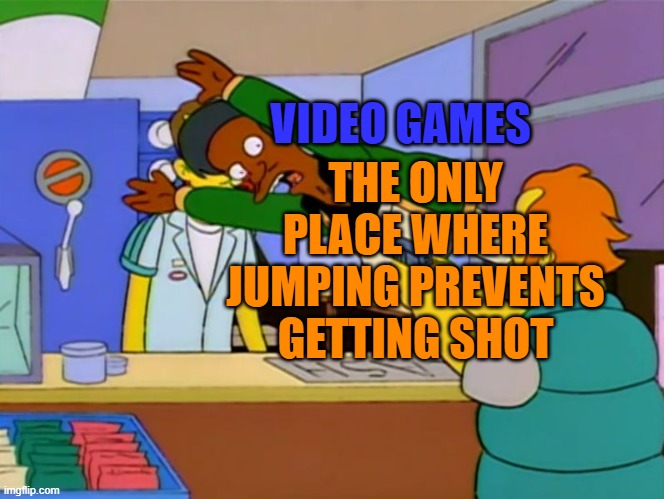 fr though | VIDEO GAMES; THE ONLY PLACE WHERE JUMPING PREVENTS GETTING SHOT | image tagged in apu takes bullet | made w/ Imgflip meme maker