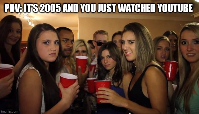 I'm watching YouTube in 2005 | POV: IT'S 2005 AND YOU JUST WATCHED YOUTUBE | image tagged in party girls looking at you pov,memes,funny | made w/ Imgflip meme maker