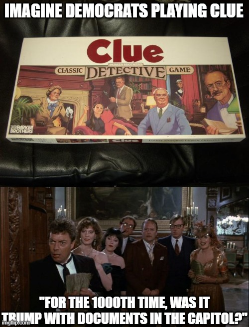 IMAGINE DEMOCRATS PLAYING CLUE; "FOR THE 1000TH TIME, WAS IT TRUMP WITH DOCUMENTS IN THE CAPITOL?" | image tagged in clue,clue movie | made w/ Imgflip meme maker