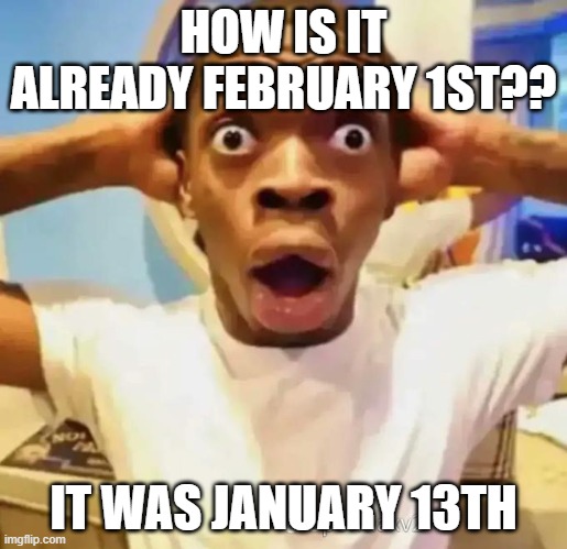 HOW IS IT FEBRUARY ALREADY?? IT WAS JANUARY 13TH | HOW IS IT ALREADY FEBRUARY 1ST?? IT WAS JANUARY 13TH | image tagged in shocked black guy,time flies | made w/ Imgflip meme maker