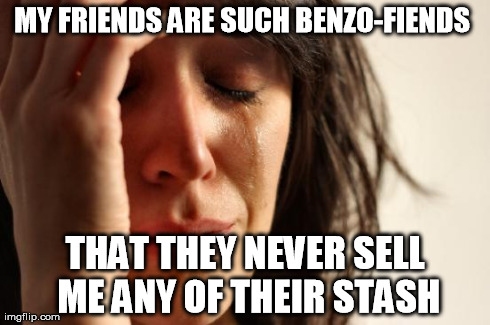 First World Problems Meme | MY FRIENDS ARE SUCH BENZO-FIENDS  THAT THEY NEVER SELL ME ANY OF THEIR STASH | image tagged in memes,first world problems | made w/ Imgflip meme maker