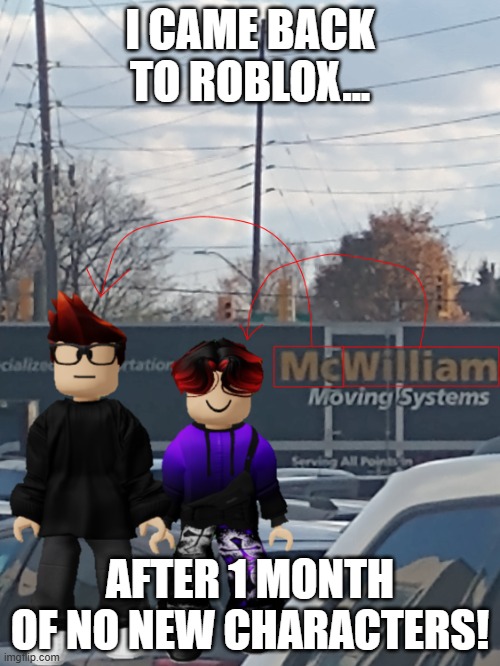 i haven't posted in this account for a while... | I CAME BACK TO ROBLOX... AFTER 1 MONTH OF NO NEW CHARACTERS! | image tagged in mc and william name soundalike | made w/ Imgflip meme maker