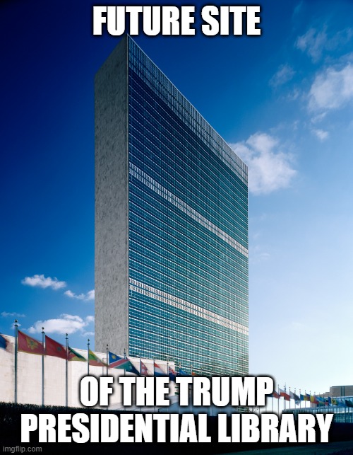 Did somebody mention the UN? | FUTURE SITE; OF THE TRUMP PRESIDENTIAL LIBRARY | image tagged in united nations,donald trump,maga | made w/ Imgflip meme maker