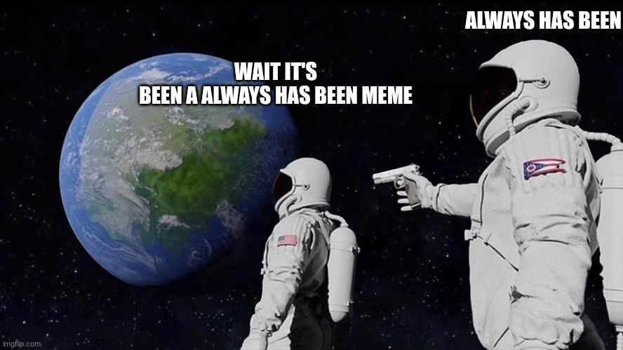 astronaut meme always has been template | ALWAYS HAS BEEN; WAIT IT'S
BEEN A ALWAYS HAS BEEN MEME | image tagged in astronaut meme always has been template | made w/ Imgflip meme maker