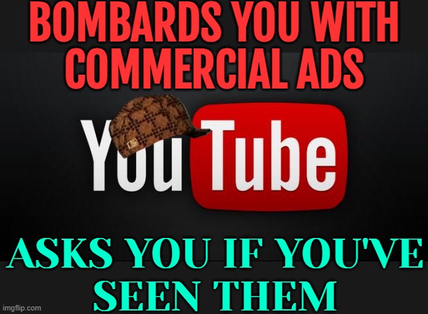 Bombards You With Commercial Ads; Asks You If You've Seen Them | BOMBARDS YOU WITH
COMMERCIAL ADS; ASKS YOU IF YOU'VE
SEEN THEM | image tagged in youtube,scumbag youtube,youtube ads,youtubers,youtube poop,youtube video template | made w/ Imgflip meme maker