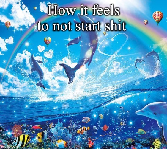 Ever. | How it feels to not start shit | image tagged in how it feels to x | made w/ Imgflip meme maker