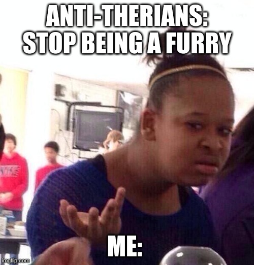 Black Girl Wat | ANTI-THERIANS: STOP BEING A FURRY; ME: | image tagged in memes,black girl wat | made w/ Imgflip meme maker