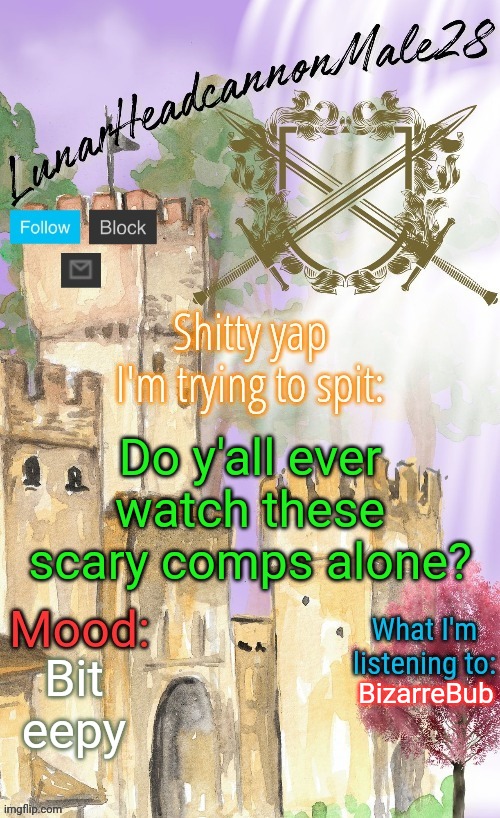 LunarHeadcanonMale28's announcement template(thanks Disco) | Do y'all ever watch these scary comps alone? Bit eepy; BizarreBub | image tagged in lunarheadcanonmale28's announcement template thanks disco,msmg,memes | made w/ Imgflip meme maker