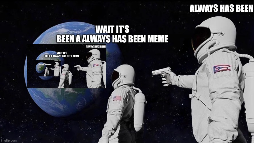 astronaut meme always has been template | ALWAYS HAS BEEN; WAIT IT'S
BEEN A ALWAYS HAS BEEN MEME | image tagged in astronaut meme always has been template | made w/ Imgflip meme maker