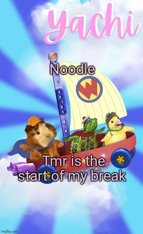 Yachis wonder pet temp (thank you Disco) | Noodle; Tmr is the start of my break | image tagged in yachis wonder pet temp thank you disco | made w/ Imgflip meme maker