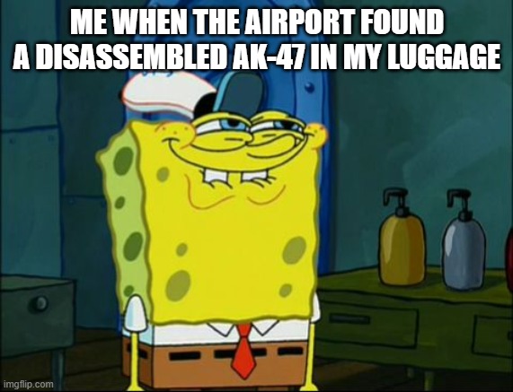 Sponge Bob | ME WHEN THE AIRPORT FOUND A DISASSEMBLED AK-47 IN MY LUGGAGE | image tagged in sponge bob | made w/ Imgflip meme maker