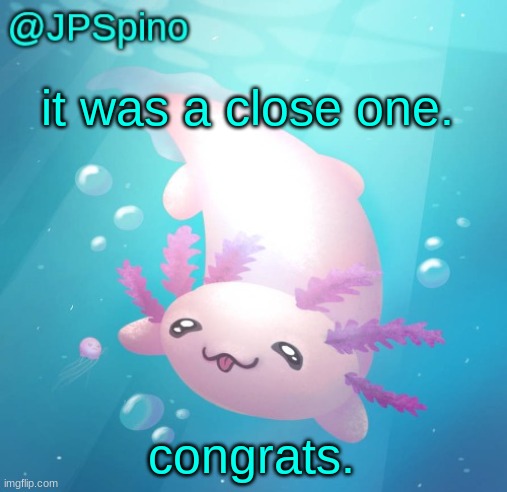 JPSpino's axolotl temp updated | it was a close one. congrats. | image tagged in jpspino's axolotl temp updated | made w/ Imgflip meme maker