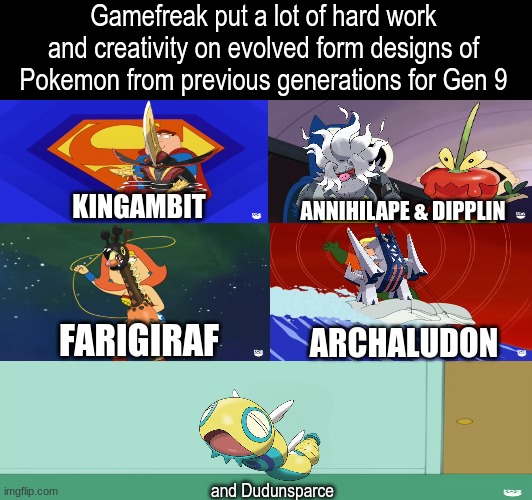 Pokemon Gen IX | Gamefreak put a lot of hard work and creativity on evolved form designs of Pokemon from previous generations for Gen 9; ANNIHILAPE & DIPPLIN; KINGAMBIT; FARIGIRAF; ARCHALUDON; and Dudunsparce | image tagged in memes,pokemon,funny,gaming,pop culture | made w/ Imgflip meme maker