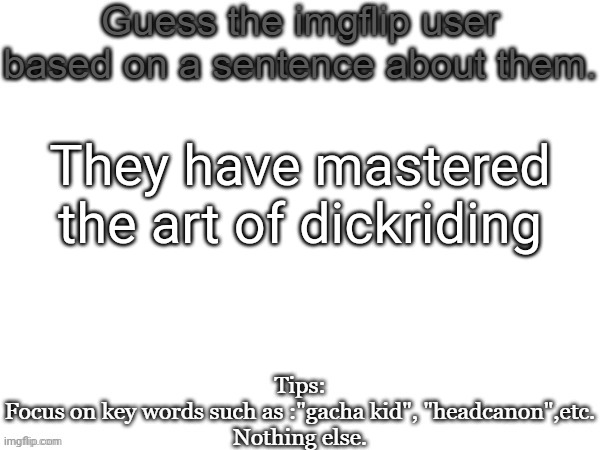 Guess the imgflip user based on a sentence about them | They have mastered the art of dickriding | image tagged in guess the imgflip user based on a sentence about them,guess,msmg,memes | made w/ Imgflip meme maker