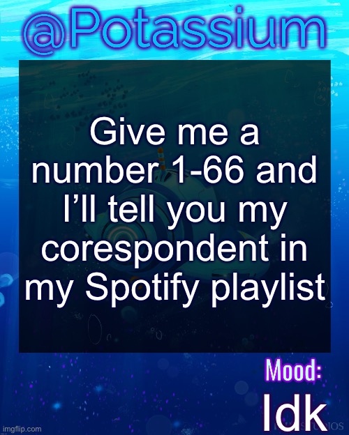 It’s a new account so I don’t have all my songs | Give me a number 1-66 and I’ll tell you my corespondent in my Spotify playlist; Idk | image tagged in potassium subnautica template | made w/ Imgflip meme maker