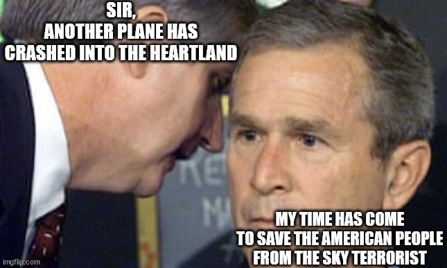 The Philadelphia Plane Crash | SIR,
ANOTHER PLANE HAS
CRASHED INTO THE HEARTLAND; MY TIME HAS COME
TO SAVE THE AMERICAN PEOPLE
FROM THE SKY TERRORIST | image tagged in george bush 9/11 | made w/ Imgflip meme maker