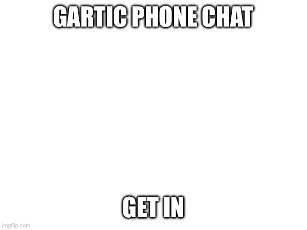 Link in comments | GARTIC PHONE CHAT; GET IN | image tagged in e | made w/ Imgflip meme maker