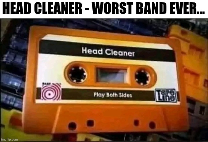 Head Cleaner - Worst Band Ever... | HEAD CLEANER - WORST BAND EVER... | image tagged in chris joines | made w/ Imgflip meme maker