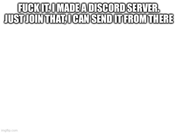 Sobbing rn | FUCK IT. I MADE A DISCORD SERVER. JUST JOIN THAT, I CAN SEND IT FROM THERE | image tagged in e | made w/ Imgflip meme maker