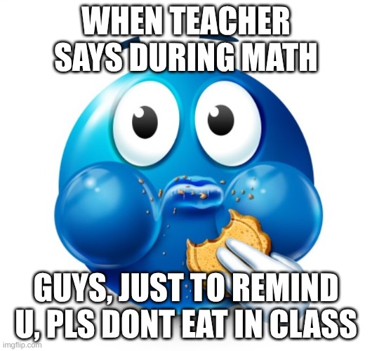 school | WHEN TEACHER SAYS DURING MATH; GUYS, JUST TO REMIND U, PLS DONT EAT IN CLASS | image tagged in blue guy snacking | made w/ Imgflip meme maker